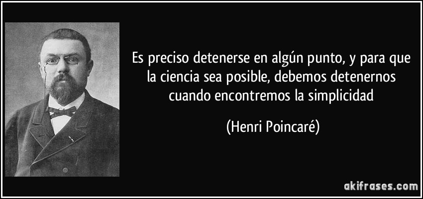 Es preciso detenerse en algún punto, y para que la ciencia sea posible, debemos detenernos cuando encontremos la simplicidad (Henri Poincaré)