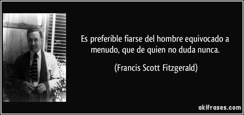 Es preferible fiarse del hombre equivocado a menudo, que de quien no duda nunca. (Francis Scott Fitzgerald)