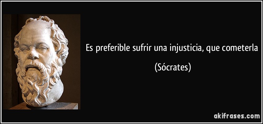 Es preferible sufrir una injusticia, que cometerla (Sócrates)