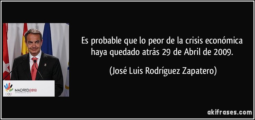 Es probable que lo peor de la crisis económica haya quedado atrás 29 de Abril de 2009. (José Luis Rodríguez Zapatero)