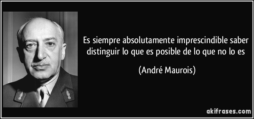 Es siempre absolutamente imprescindible saber distinguir lo que es posible de lo que no lo es (André Maurois)