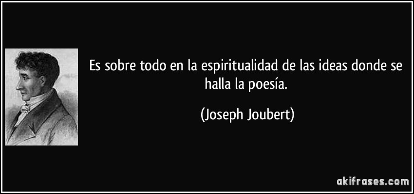 Es sobre todo en la espiritualidad de las ideas donde se halla la poesía. (Joseph Joubert)