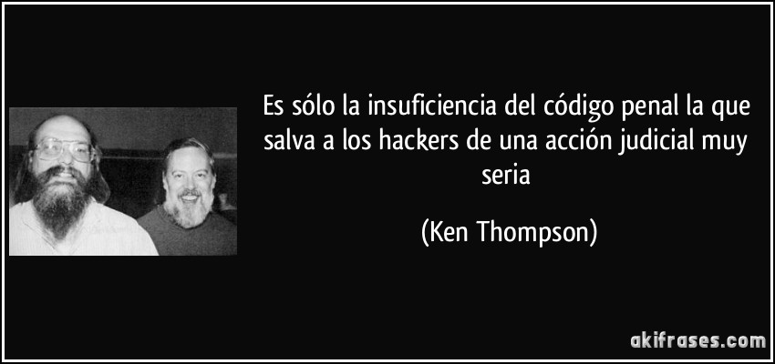 Es sólo la insuficiencia del código penal la que salva a los hackers de una acción judicial muy seria (Ken Thompson)