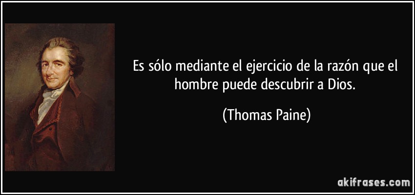 Es sólo mediante el ejercicio de la razón que el hombre puede descubrir a Dios. (Thomas Paine)