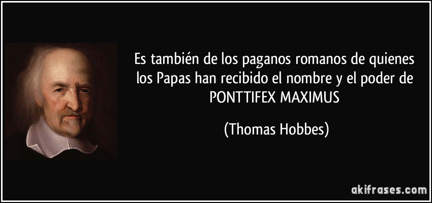 Es también de los paganos romanos de quienes los Papas han recibido el nombre y el poder de PONTTIFEX MAXIMUS (Thomas Hobbes)