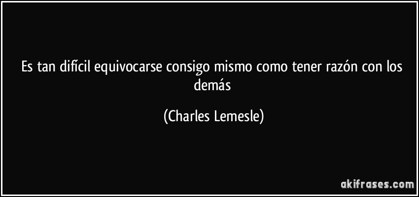 Es tan difícil equivocarse consigo mismo como tener razón con los demás (Charles Lemesle)