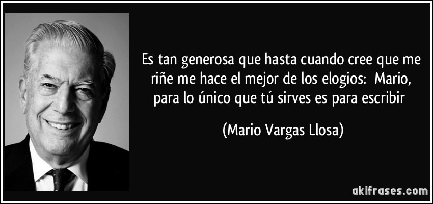 Es tan generosa que hasta cuando cree que me riñe me hace el mejor de los elogios: Mario, para lo único que tú sirves es para escribir (Mario Vargas Llosa)