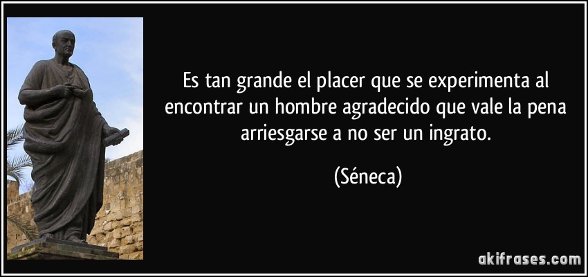 Es tan grande el placer que se experimenta al encontrar un hombre agradecido que vale la pena arriesgarse a no ser un ingrato. (Séneca)