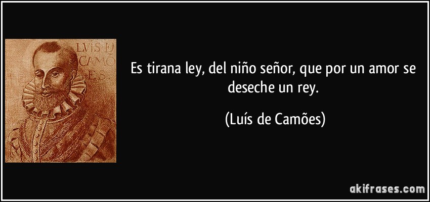 Es tirana ley, del niño señor, que por un amor se deseche un rey. (Luís de Camões)