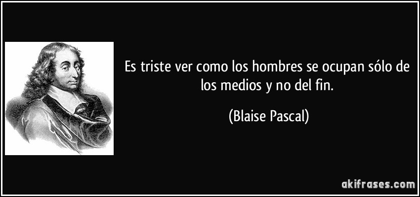 Es triste ver como los hombres se ocupan sólo de los medios y no del fin. (Blaise Pascal)