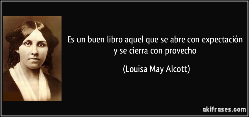 Es un buen libro aquel que se abre con expectación y se cierra con provecho (Louisa May Alcott)