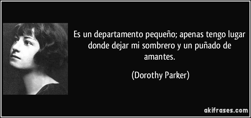 Es un departamento pequeño; apenas tengo lugar donde dejar mi sombrero y un puñado de amantes. (Dorothy Parker)