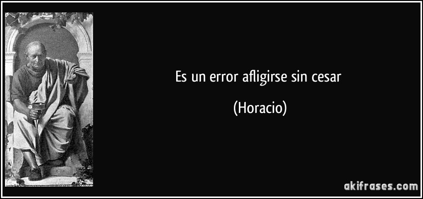 Es un error afligirse sin cesar (Horacio)