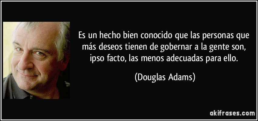 Es un hecho bien conocido que las personas que más deseos tienen de gobernar a la gente son, ipso facto, las menos adecuadas para ello. (Douglas Adams)