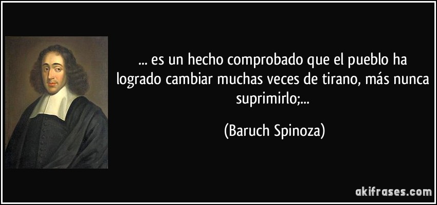 ... es un hecho comprobado que el pueblo ha logrado cambiar muchas veces de tirano, más nunca suprimirlo;... (Baruch Spinoza)