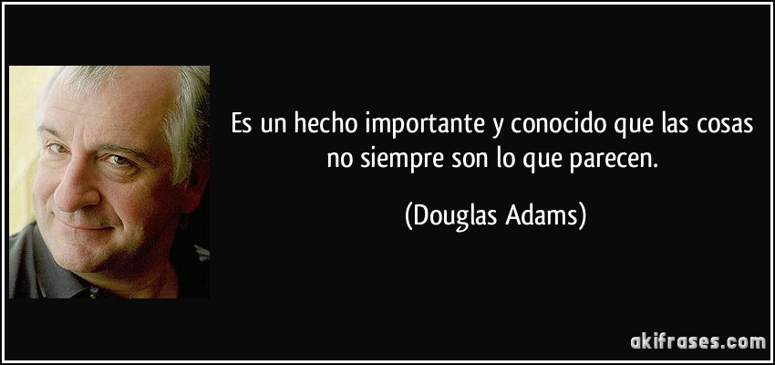 Es un hecho importante y conocido que las cosas no siempre son lo que parecen. (Douglas Adams)