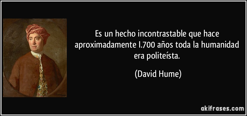 Es un hecho incontrastable que hace aproximadamente I.700 años toda la humanidad era politeísta. (David Hume)