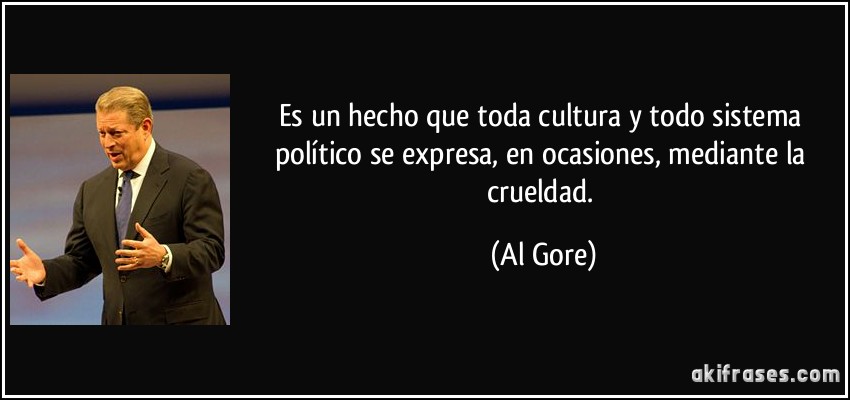 Es un hecho que toda cultura y todo sistema político se expresa, en ocasiones, mediante la crueldad. (Al Gore)
