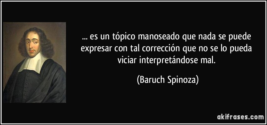 ... es un tópico manoseado que nada se puede expresar con tal corrección que no se lo pueda viciar interpretándose mal. (Baruch Spinoza)
