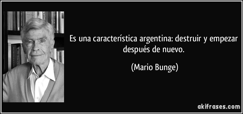 Es una característica argentina: destruir y empezar después de nuevo. (Mario Bunge)