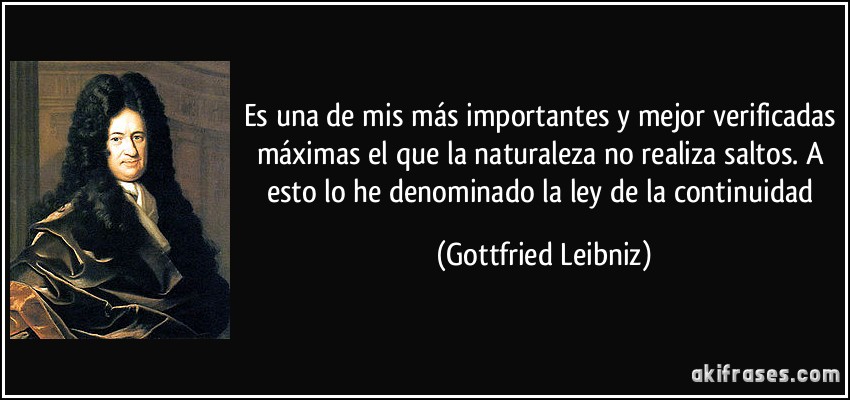 Es una de mis más importantes y mejor verificadas máximas el que la naturaleza no realiza saltos. A esto lo he denominado la ley de la continuidad (Gottfried Leibniz)