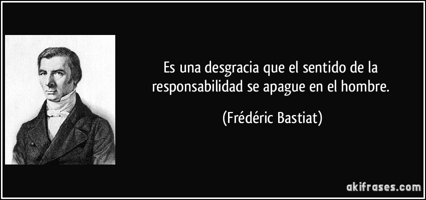 Es una desgracia que el sentido de la responsabilidad se apague en el hombre. (Frédéric Bastiat)