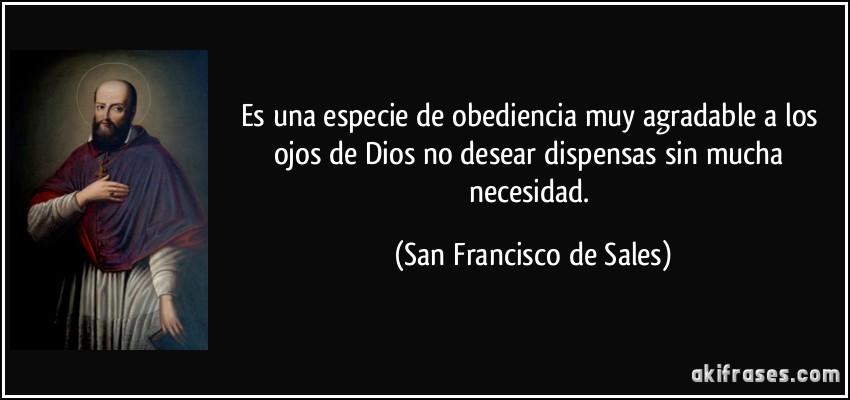 Es una especie de obediencia muy agradable a los ojos de Dios no desear dispensas sin mucha necesidad. (San Francisco de Sales)