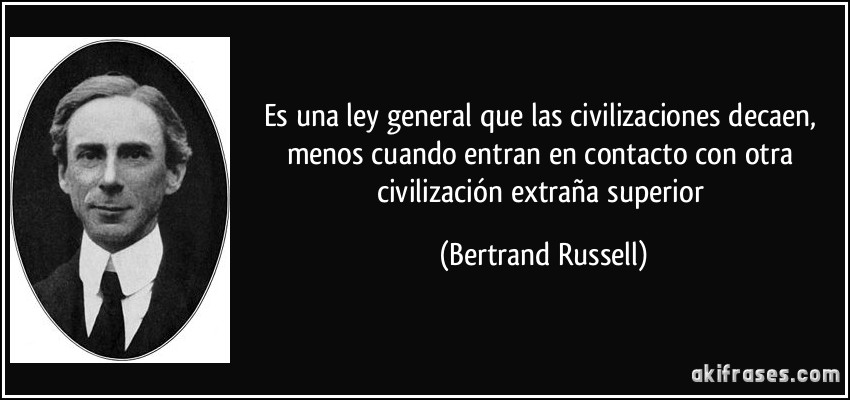 Es una ley general que las civilizaciones decaen, menos cuando entran en contacto con otra civilización extraña superior (Bertrand Russell)