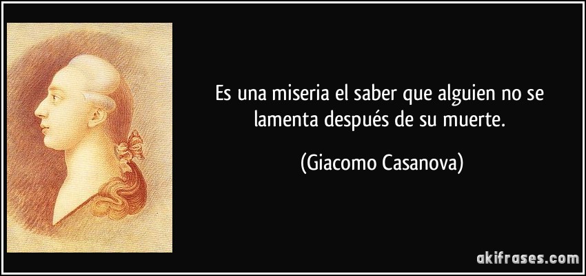 Es una miseria el saber que alguien no se lamenta después de su muerte. (Giacomo Casanova)