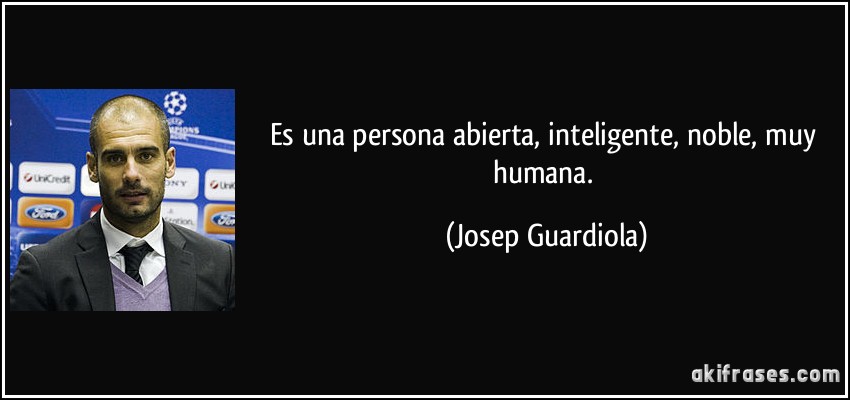 Es una persona abierta, inteligente, noble, muy humana. (Josep Guardiola)