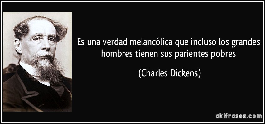 Es una verdad melancólica que incluso los grandes hombres tienen sus parientes pobres (Charles Dickens)