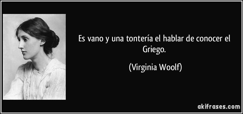 Es vano y una tontería el hablar de conocer el Griego. (Virginia Woolf)