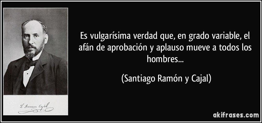Es vulgarísima verdad que, en grado variable, el afán de aprobación y aplauso mueve a todos los hombres... (Santiago Ramón y Cajal)