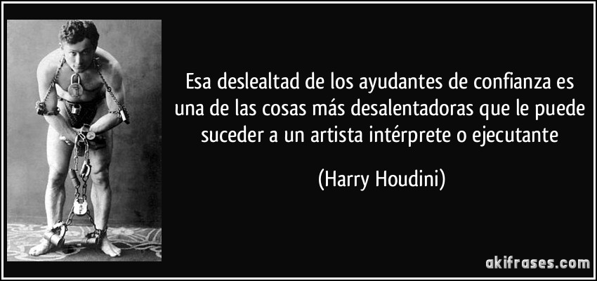 Esa deslealtad de los ayudantes de confianza es una de las cosas más desalentadoras que le puede suceder a un artista intérprete o ejecutante (Harry Houdini)