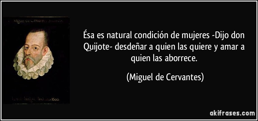 Ésa es natural condición de mujeres -Dijo don Quijote- desdeñar a quien las quiere y amar a quien las aborrece. (Miguel de Cervantes)