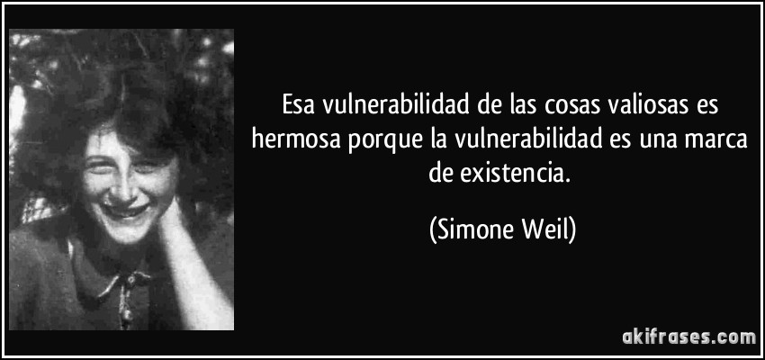 Esa vulnerabilidad de las cosas valiosas es hermosa porque la vulnerabilidad es una marca de existencia. (Simone Weil)