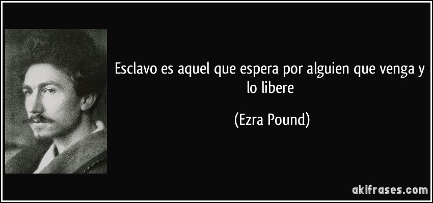 Esclavo es aquel que espera por alguien que venga y lo libere (Ezra Pound)