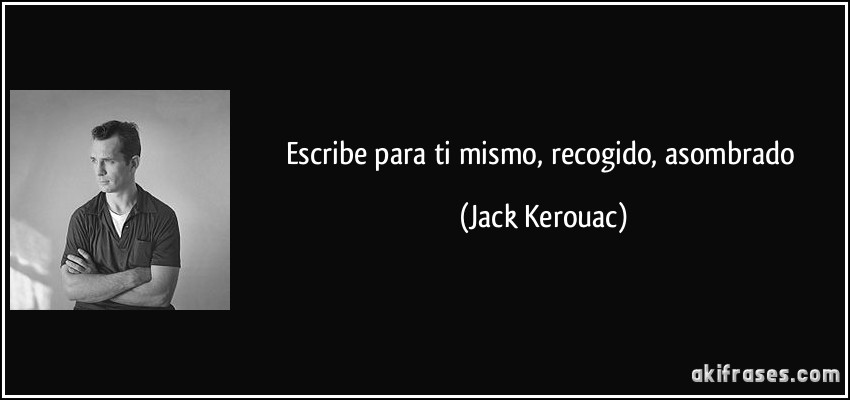 Escribe para ti mismo, recogido, asombrado (Jack Kerouac)