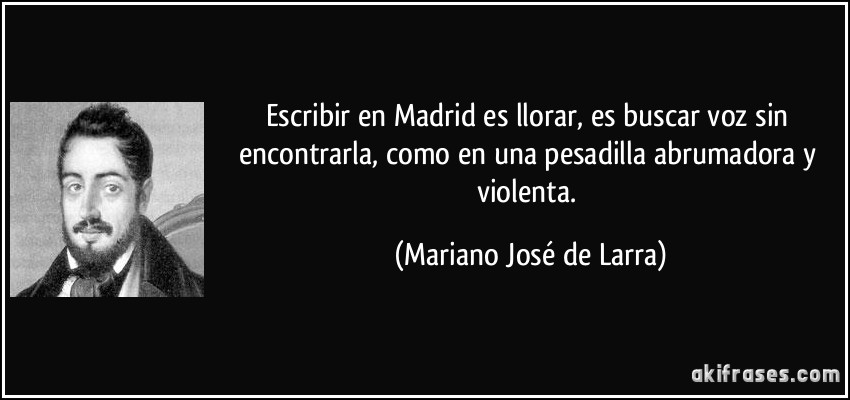 Escribir en Madrid es llorar, es buscar voz sin encontrarla, como en una pesadilla abrumadora y violenta. (Mariano José de Larra)