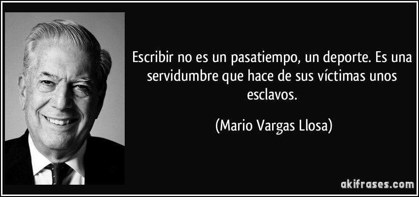Escribir no es un pasatiempo, un deporte. Es una servidumbre que hace de sus víctimas unos esclavos. (Mario Vargas Llosa)