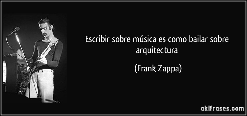 Escribir sobre música es como bailar sobre arquitectura (Frank Zappa)