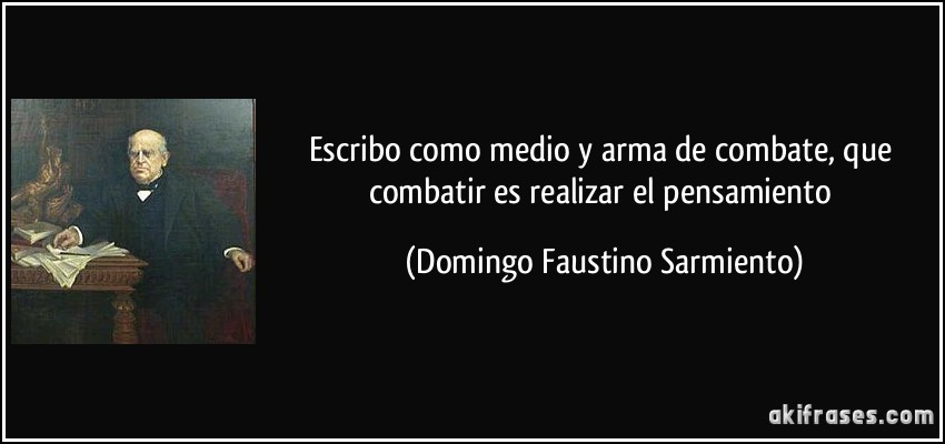 Escribo como medio y arma de combate, que combatir es realizar el pensamiento (Domingo Faustino Sarmiento)
