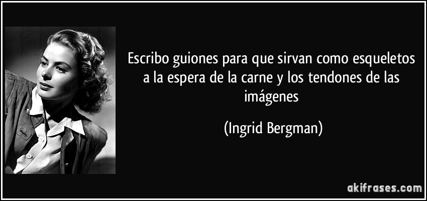 Escribo guiones para que sirvan como esqueletos a la espera de la carne y los tendones de las imágenes (Ingrid Bergman)