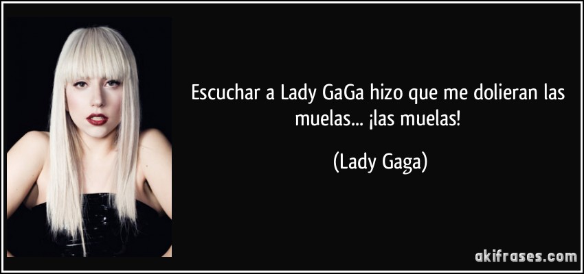 Escuchar a Lady GaGa hizo que me dolieran las muelas... ¡las muelas! (Lady Gaga)