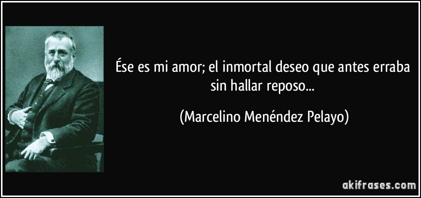 Ése es mi amor; el inmortal deseo que antes erraba sin hallar reposo... (Marcelino Menéndez Pelayo)