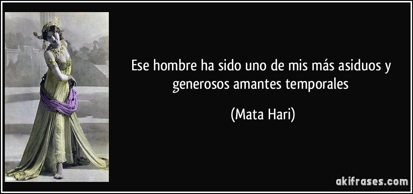 Ese hombre ha sido uno de mis más asiduos y generosos amantes temporales (Mata Hari)