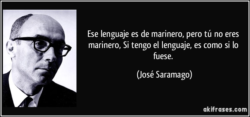Ese lenguaje es de marinero, pero tú no eres marinero, Si tengo el lenguaje, es como si lo fuese. (José Saramago)