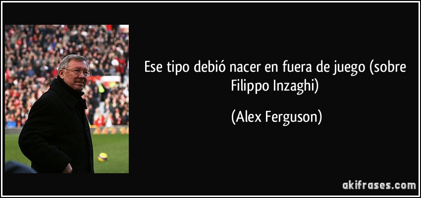 Ese tipo debió nacer en fuera de juego (sobre Filippo Inzaghi) (Alex Ferguson)