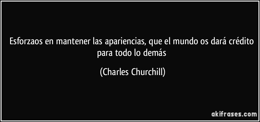 Esforzaos en mantener las apariencias, que el mundo os dará crédito para todo lo demás (Charles Churchill)