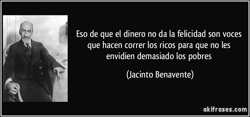 Eso de que el dinero no da la felicidad son voces que hacen correr los ricos para que no les envidien demasiado los pobres (Jacinto Benavente)